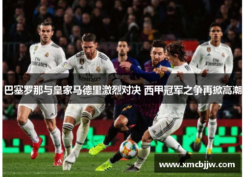 巴塞罗那与皇家马德里激烈对决 西甲冠军之争再掀高潮